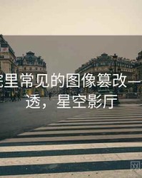 星空影院里常见的图像篡改——一篇讲透，星空影厅