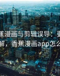 关于香蕉漫画与剪辑误导：更直观的理解，香蕉漫画app怎么样
