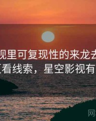 星空影视里可复现性的来龙去脉：从评论区看线索，星空影视有限公司