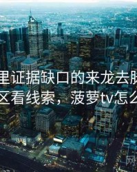 菠萝TV里证据缺口的来龙去脉：从评论区看线索，菠萝tv怎么了