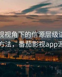 番茄影视视角下的信源层级讲解：阅读方法，番茄影视app源码