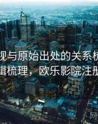 欧乐影视与原始出处的关系梳理：逻辑梳理，欧乐影院注册