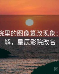 星辰影院里的图像篡改现象：案例拆解，星辰影院改名