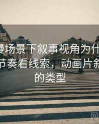 风车动漫场景下叙事视角为什么常见：从叙事节奏看线索，动画片叙事风格的类型