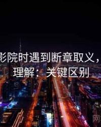 读欧乐影院时遇到断章取义，该怎么理解：关键区别