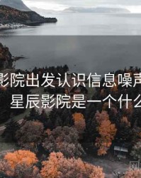 从星辰影院出发认识信息噪声：理解路径，星辰影院是一个什么网站