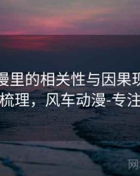 风车动漫里的相关性与因果现象：逻辑梳理，风车动漫-专注动