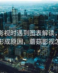 读蘑菇影视时遇到图表解读，该怎么理解：形成原因，蘑菇影视怎么找片