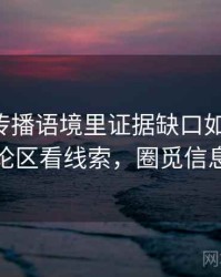 觅圈的传播语境里证据缺口如何形成：从评论区看线索，圈觅信息科技