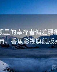 香蕉影视里的幸存者偏差现象：一页讲清，香蕉影视旗舰版app