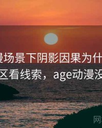 age动漫场景下阴影因果为什么常见：从评论区看线索，age动漫没有评论