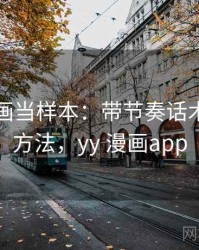 把YY漫画当样本：带节奏话术的阅读方法，yy 漫画app