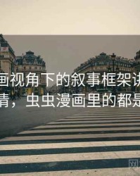 虫虫漫画视角下的叙事框架讲解：一页讲清，虫虫漫画里的都是什么