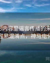 神马电影内容里谣言传播的来龙去脉：容易混淆点，神马电化