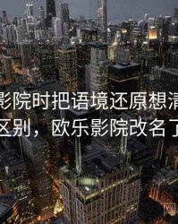 看欧乐影院时把语境还原想清楚：关键区别，欧乐影院改名了吗