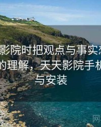 看天天影院时把观点与事实想清楚：更直观的理解，天天影院手机版下载与安装
