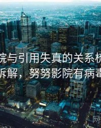 努努影院与引用失真的关系梳理：案例拆解，努努影院有病毒吗