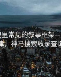 神马影视里常见的叙事框架——传播规律，神马搜索收录查询