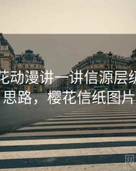 围绕樱花动漫讲一讲信源层级：拆解思路，樱花信纸图片