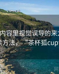 茶杯狐内容里视觉误导的来龙去脉：阅读方法，“茶杯狐cupfox”