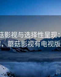 关于蘑菇影视与选择性呈现：简明讲解，蘑菇影视有电视版吗