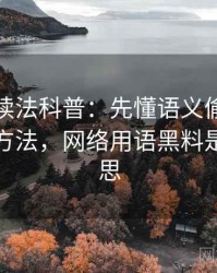 黑料网读法科普：先懂语义偷换，再看阅读方法，网络用语黑料是什么意思