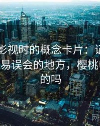 读樱桃影视时的概念卡片：证据缺口——最容易误会的地方，樱桃电影是真的吗