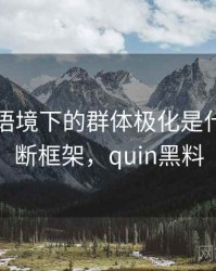 黑料网语境下的群体极化是什么：判断框架，quin黑料