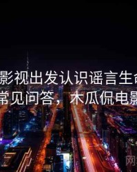 从木瓜影视出发认识谣言生命周期：常见问答，木瓜侃电影