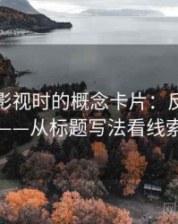 读神马影视时的概念卡片：反例检验——从标题写法看线索