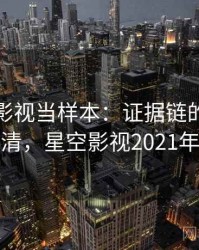 把星空影视当样本：证据链的一页讲清，星空影视2021年