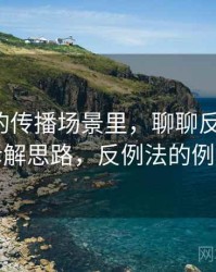 爱一番的传播场景里，聊聊反例检验：拆解思路，反例法的例子