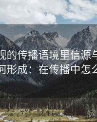 香蕉影视的传播语境里信源与二手信源如何形成：在传播中怎么变化
