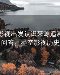 从星空影视出发认识来源追溯：常见问答，星空影视历史