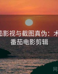 关于番茄影视与截图真伪：术语释义，番茄电影剪辑