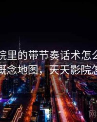 天天影院里的带节奏话术怎么识别与理解：概念地图，天天影院怎么打开