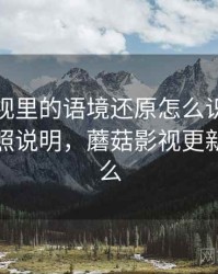 蘑菇影视里的语境还原怎么识别与理解：对照说明，蘑菇影视更新后叫什么