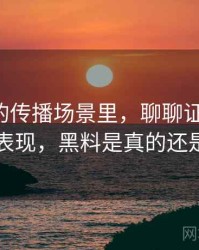 黑料网的传播场景里，聊聊证据等级：常见表现，黑料是真的还是假的