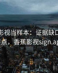 把香蕉影视当样本：证据缺口的核心要点，香蕉影视sign.apk