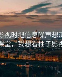 看柚子影视时把信息噪声想清楚：小课堂，我想看柚子影视