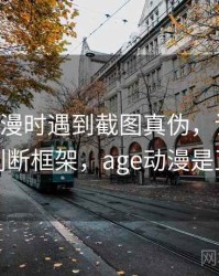 读age动漫时遇到截图真伪，该怎么理解：判断框架，age动漫是正版吗