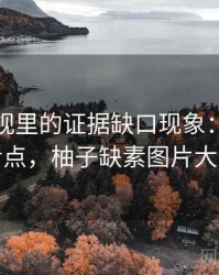 柚子影视里的证据缺口现象：容易混淆点，柚子缺素图片大全
