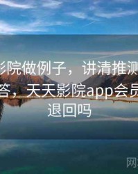 用天天影院做例子，讲清推测与结论：常见问答，天天影院app会员申请能退回吗