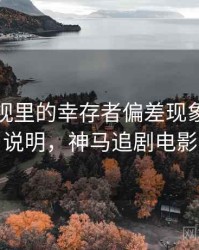 神马影视里的幸存者偏差现象：对照说明，神马追剧电影