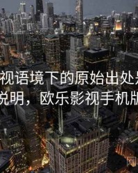 欧乐影视语境下的原始出处是什么：对照说明，欧乐影视手机版下载