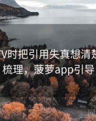 看菠萝TV时把引用失真想清楚：逻辑梳理，菠萝app引导