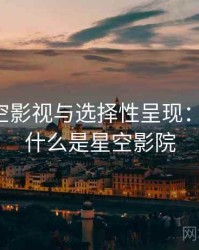 关于星空影视与选择性呈现：小课堂，什么是星空影院
