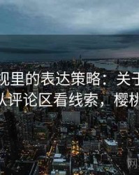 樱桃影视里的表达策略：关于阴影因果的从评论区看线索，樱桃影 院