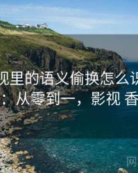 香蕉影视里的语义偷换怎么识别与理解：从零到一，影视 香蕉