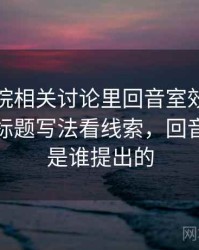 星空影院相关讨论里回音室效应的影子：从标题写法看线索，回音室效应是谁提出的